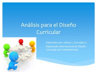 Análisis para el Diseño
Curricular
Elaborado por: Julissa L. González G.
Diplomado Internacional de Diseño
Curricular por Competencias

 