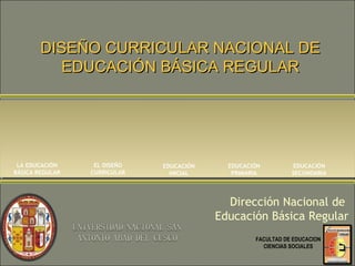DISEÑO CURRICULAR NACIONAL DEDISEÑO CURRICULAR NACIONAL DE
EDUCACIÓN BÁSICA REGULAREDUCACIÓN BÁSICA REGULAR
Dirección Nacional de
Educación Básica Regular
EDUCACIÓN
INICIAL
EDUCACIÓN
PRIMARIA
EDUCACIÓN
SECUNDARIA
EL DISEÑO
CURRICULAR
LA EDUCACIÓN
BÁSICA REGULAR
FACULTAD DE EDUCACION
CIENCIAS SOCIALES
 
