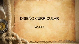 DISEÑO CURRICULAR
Grupo 6
 