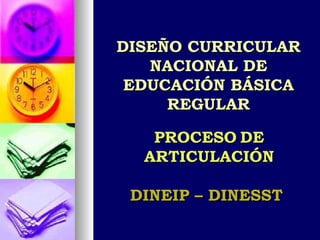 DISEÑO CURRICULAR NACIONAL DE EDUCACIÓN BÁSICA REGULAR PROCESO   DE ARTICULACIÓN DINEIP – DINESST  