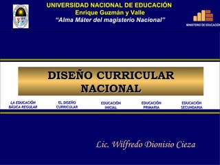 UNIVERSIDAD NACIONAL DE EDUCACIÓN  Enrique Guzmán y Valle “ Alma Máter del magisterio Nacional” EDUCACIÓN INICIAL EDUCACIÓN PRIMARIA EDUCACIÓN SECUNDARIA EL DISEÑO CURRICULAR LA EDUCACIÓN BÁSICA REGULAR MINISTERIO DE EDUCACIÓN DISEÑO CURRICULAR NACIONAL Lic. Wilfredo Dionisio Cieza 