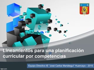Lineamientos para una planificación
curricular por competencias
Equipo Directivo IE “José Carlos Mariátegui” Huancayo - 2015
 