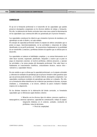 102    DISEÑO CURRICULAR BASADO EN COMPETENCIAS                                                       CAPITULO 4




      CURRICULAR


      El eje de la formación profesional es el desarrollo de las capacidades que pueden
      promover desempeños competentes en los diversos ámbitos de trabajo y formación.
      Por ello, la elaboración del diseño curricular tiene como tarea central la determinación
      de las capacidades cuya construcción debe ser garantizada por el proceso formativo.

      Las capacidades constituyen los objetivos que orientarán el proceso de enseñanza y de
      aprendizaje en todo el diseño y en cada módulo.
      El concepto de capacidad profesional remite al conjunto de saberes articulados que se
      ponen en juego, interrelacionadamente, en las actividades y situaciones de trabajo
      identificadas en un perfil profesional. Su característica fundamental es la posibilidad
      de ser transferible a contextos y problemas distintos de aquellos que se utilizan para su
      desarrollo.

      Las capacidades se traducen en habilidades complejas, y se centran básicamente en el
      saber hacer racional, organizado, planificado, integrador y creativo que se pone en
      juego en situaciones concretas: al resolver problemas, elaborar proyectos, y ejecutar
      las actividades y las tareas propias del desempeño profesional. Este saber hacer se
      fundamenta en conocimientos científicos, conocimientos técnicos, marcos ético -
      valorativos y capacidades básicas.

      En este sentido es que se afirma que la capacidad profesional, es el conjunto articulado
      y coherente de resultados de aprendizaje que un proceso formativo debe garantizar para
      que una persona pueda demostrar, en el ámbito laboral, desempeños competentes. Las
      capacidades constituyen resultados de aprendizaje que deben ser evaluados. Por ello,
      en su formulación deben identificarse las evidencias que permitan al docente, al propio
      estudiante y, eventualmente, a un tercero, elaborar un juicio evaluativo fundado
      respecto de su adquisición.

      En las distintas instancias de la elaboración del diseño curricular, se formularán
      capacidades que se diferencian según distintos criterios:

                         Relación con los diversos tipos de saberes: procesos cognitivos y
      metacognitivos; destrezas operativas; capacidad de comunicación; trabajo en equipo;
                         integración dinámica en el contexto; actitudes; resolución de
                         problemas; toma de decisiones.
                                           Nivel de complejidad.




      COMPETENCIA LABORAL                  Ana Catalano | Susana Avolio de Cols |   Mónica Sladogna
 