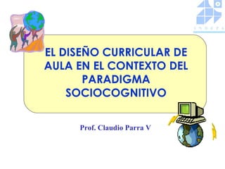 EL DISEÑO CURRICULAR DE
AULA EN EL CONTEXTO DEL
       PARADIGMA
    SOCIOCOGNITIVO

     Prof. Claudio Parra V
 