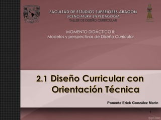 MOMENTO DIDÁCTICO II:
Modelos y perspectivas de Diseño Curricular

Ponente Erick González Marín
1

 
