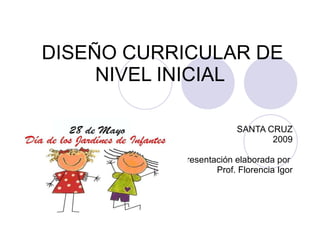 DISEÑO CURRICULAR DE NIVEL INICIAL  SANTA CRUZ 2009 Presentación elaborada por  Prof. Florencia Igor 