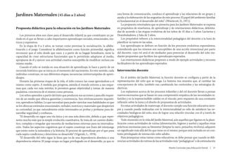 Jardines Maternales (45 días a 2 años)                                                    una forma de comunicación, conduce el aprendizaje y las relaciones de un grupo, y
                                                                                          ayuda a la elaboración de las angustias de este proceso. El papel del ambiente familiar
                                                                                          es fundamental en el desarrollo del niño”. (Winnicott, D., 1971).
                                                                                              La propuesta orientadora que se presenta para los Jardines Maternales se expresa
Propuesta didáctica para la educación en los Jardines Maternales                          en propósitos de enseñanza, de aprendizaje y de orientaciones didácticas, delimita-
                                                                                          das de acuerdo a las etapas evolutivas de los niños de 45 días a 2 años: Lactarios y
    Los primeros años son clave para el desarrollo infantil ya que constituyen un pe-     Deambuladores, y Sala de 2 años.
ríodo en el que se llevan a cabo importantes aprendizajes sociales, emocionales, mo-          Los propósitos refieren a la intencionalidad pedagógica del docente a la hora de
trices y expresivos.                                                                      planificar su tarea en las salas.
    En la etapa de 0 a 2 años, se toman como premisas la socialización, la alfabe-            Los aprendizajes se definen en función de los procesos evolutivos espontáneos,
tización y el juego. Considerar la alfabetización como función primordial, significa      entendiendo que los mismos son susceptibles de una acción intencional por parte
reconocer que el niño desde que nace, y a partir de su bagaje hereditario, tiene la       del docente, cuyo rol será el de mediador para potenciar el desarrollo del niño me-
capacidad de crear estructuras funcionales que le permitirán adaptarse al medio,          diante propuestas que faciliten los aprendizajes esperados.
apropiarse de él y ejercer una actividad creativa susceptible de modificar incluso ese        Las orientaciones didácticas proponen a modo de ejemplo actividades y recursos
mismo medio.                                                                              facilitadores de los aprendizajes esperados.
    Cuando el niño se instala en una situación de aprendizaje, lo hace a partir de un
recorrido histórico que se inicia en el momento del nacimiento. En este sentido, cada     Intervención docente
individuo construye, en sus diferentes etapas, secuencias ininterrumpidas de apren-
dizajes.                                                                                      En el ámbito del Jardín Maternal, la función docente se configura a partir de la
    Durante las primeras etapas de la vida, el niño conoce las cosas ignorándose a sí     representación del niño que se tenga. La historia nos muestra que, al cambiar las
mismo como sujeto. A medida que progresa, asimila el mundo externo a sus esque-           concepciones de niño, también van cambiando los contenidos y las estrategias di-
mas que, cada vez más móviles, le permiten ganar objetividad y tomar, de manera           dácticas.
paulatina, conciencia de sí mismo como persona.                                               Los replanteos acerca de los procesos infantiles y del rol docente llevan a pensar
    Los niños aprenden a partir del éxito que producen sus acciones y para ello requie-   nuevos escenarios que se basan en una comprensión empática de las necesidades in-
ren de un medio que ofrezca garantías y continencia. Son intrínsecamente inquisiti-       fantiles y en la imprescindible calidez en el vínculo, pero requieren de una constante
vos, aprendices hábiles. Lo que necesitan para poder ejercitar esas habilidades es que    reflexión sobre la tarea y el diseño de propuestas de actividades.
se les ofrezcan estímulos emocionales, verbales, motrices y materiales que despierten         En estas actividades de maternaje, el docente cumple una función educativa siem-
su curiosidad, ya que naturalmente están interesados en probar y probarse para de-        pre y cuando pueda realizarlas con la intencionalidad no sólo de satisfacer las ne-
sarrollar seguridad y confianza.                                                          cesidades biológicas del niño, sino de lograr una relación vincular con él a través de
    “El desarrollo no sigue una vía única y en una sola dirección, debido a que repre-    objetivos pedagógicos.
senta mucho más que la simple evolución cuantitativa. Se trata de un camino dialéc-           Todo momento en la vida del Jardín Maternal, aún aquellos que figuran en la plani-
tico, complejo e irregular que necesita de mediaciones externas para su internaliza-      ficación como actividades de rutina (alimentación, higiene y sueño) y aquellas otras
ción. Todos los aspectos cognitivos que el sujeto construye son fruto del interjuego      prácticas necesarias para su bienestar (limpiar la nariz, peinarlos, etcétera), adquiere
que existe entre la naturaleza y la historia. El proceso de aprendizaje por el que pasa   un significado más allá del fin que tiene en sí mismo, porque está incluido en un con-
cada sujeto condiciona y determina su desarrollo” (Vigotski, L., 1978).                   texto privilegiado de interacción niño-adulto.
    “El desarrollo del niño sigue la línea que va de una dependencia absoluta a una           Para jerarquizar estas tareas como educativas, se debe pensar que cuando se dife-
dependencia relativa. El juego ocupa un lugar privilegiado en el desarrollo, ya que es    rencian actividades de rutinas de las actividades más “pedagógicas” o de estimulación

                                                                                                                                        Diseño Curricular para Educación Inicial  |  27
 