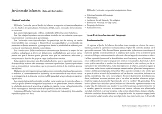 Jardines de Infantes (Sala de 3 a 5 años)                                                       El Diseño Curricular comprende las siguientes Áreas:

                                                                                           ■■   Prácticas Sociales del Lenguaje.
                                                                                           ■■   Matemática.
Diseño Curricular                                                                          ■■   Ambiente Social, Natural y Tecnológico.
                                                                                           ■■   Formación Personal, Social y Moral.
    El Diseño Curricular para el Jardín de Infantes se organiza en áreas encabezadas       ■■   Lenguajes Artísticos.
por los Núcleos de Aprendizajes Prioritarios (NAP), marco orientador de la estructu-       ■■   Educación Física.
ra curricular.
    Las áreas están organizadas en Ejes, Contenidos y Orientaciones Didácticas.
    Los Ejes reflejan los saberes vertebradores alrededor de los cuales se construyen           Área: Prácticas Sociales del Lenguaje
los procesos de enseñanza y de aprendizaje.
    Los Contenidos constituyen el objeto de aprendizaje para los niños y un medio               Fundamentación
imprescindible para conseguir el desarrollo de sus capacidades. Los contenidos se
presentan en forma secuencial y jerarquizada dando la posibilidad de elaborar pro-             Al ingresar al Jardín de Infantes, los niños traen consigo un cúmulo de conoci-
puestas de enseñanza de distinta complejidad.                                              mientos, palabras y expresiones comunicativas propias del contexto familiar en el
    Las Orientaciones Didácticas brindan elementos que favorecen la mejora de las          que están inmersos. Tales formas léxicas, gramaticales y discursivas constituyen el
prácticas pedagógicas, y deben ser leídas como posibilidades ya que no son exclu-          punto de partida en el desarrollo de la oralidad por cuanto serán el referente para
yentes sino que el docente puede plantear otras que las trasciendan, relacionen y          iniciar un diálogo o una conversación informal o formal según la circunstancia áulica.
enriquezcan en función del grupo a cargo y del contexto escolar.                           La libre expresión favorecerá la desinhibición ante los otros y ante el docente. Los
    Estas opciones presentan una diversidad suficiente que va a permitir un proceso        niños podrán entonces usar el lenguaje con sentido comunicativo, funcional, es decir
de selección de acuerdo a los intereses, contextos, capacidades, o como disparadores       como práctica social en la producción de narraciones de la vida cotidiana, en las re-
para la promoción de nuevas ideas que se encuadren dentro de los objetivos genera-         narraciones de textos literarios, en las descripciones de objetos, animales, lugares y
les del Nivel.                                                                             situaciones, en las breves explicaciones que deseen realizar y hasta en las argumenta-
    El planteo de interrogantes presentados como contenidos impulsa al pensamien-          ciones o justificaciones propias de la niñez. Otro aspecto esencial en este nivel, y que
to reflexivo, al cuestionamiento de lo obvio y a la recuperación de una mirada curio-      se pone de relieve a través de la enseñanza de los diversos contenidos, es la escucha
sa e indagatoria de la infancia, imprescindible para darle al aprendizaje un carácter      atenta, considerada ésta como esencial para favorecer la retención de información,
significativo.                                                                             datos, cualidades, acciones, etcétera, que a los niños les resulten relevantes y signi-
    Las características del contenido no deben variar según sea el contexto urbano o       ficativos. Según el documento “Aprendiendo a leer y escribir”: “El aprendizaje de la
rural, ya que las diferencias negarían la equidad de los aprendizajes, derecho inheren-    lectura y la escritura es crítico para el niño en su vida escolar y posteriormente en su
te a todos los alumnos de acuerdo a la legislación vigente. Lo que varía es la selección   propia vida. Un indicador para predecir si un niño funcionará competentemente en
de las estrategias de abordaje acorde a las posibilidades del contexto.                    la escuela y pasará a contribuir activamente en nuestra cada vez más alfabetizada
    Asimismo, el Diseño Curricular incluye los Criterios de Evaluación y Articulación      sociedad, es el nivel en el cual progresa en la lectura y la escritura. Aunque estas ha-
específicos para cada Área.                                                                bilidades continúan desarrollándose a lo largo de la vida, las primeras etapas (desde
                                                                                           el nacimiento hasta los ocho años) son el período más importante para el desarrollo



                                                                                                                                          Diseño Curricular para Educación Inicial  |  43
 