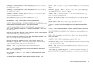 GOBIERNO DE LA CIUDAD AUTÓNOMA DE BUENOS AIRES (2000): “Diseño Curricular para la Educa-                      PEREYRA, B. (2001): “La enseñanza de la Lengua en el Nivel Inicial”, Modelo para armar, Rosario, Homo
ción Inicial. Niños de 4 y 5 años”.                                                                           Sapiens.

GOBIERNO DE LA CIUDAD AUTÓNOMA DE BUENOS AIRES (2000): “Diseño Curricular para la Educa-                      PERRICONI, G. y DIGISTANI, E. (2008): Los niños tienen la palabra. Desde la adquisición de la lengua
ción Inicial. Niños de 2 y 3 años”.                                                                           materna hasta el disfrute literario, Rosario, Homo Sapiens.

GOBIERNO DE LA PROVINCIA DE BUENOS AIRES. Dirección General de Cultura y Educación (2007):                    UGLIESE, M. (2005): Las competencias lingüísticas en la educación infantil. Escuchar, hablar, leer y
“Diseño Curricular para la Educación Inicial”.                                                                escribir, Buenos Aires, Novedades Educativas.

LIZZI, S. (2009): Didáctica de la Lengua en el Nivel Inicial, Buenos Aires, Bonum.                            RENOULT N. y B. y VIALARET, C. (1998): Dramatización infantil. Expresarse a través del teatro, Madrid,
                                                                                                              Narcea.
MARTÍN-BARBERO, J. (2004): La educación desde la comunicación, Bogotá, Norma.
                                                                                                              SÁNCHEZ CORRAL, L. (1995): Literatura infantil y Lenguaje literario, Barcelona, Paidós.
MINISTERIO DE EDUCACIÓN CIENCIA Y TECNOLOGÍA. PRESIDENCIA DE LA NACIÓN (2006): Juegos y
juguetes. Narración y biblioteca. Nivel Inicial. Vol.1, Serie Cuadernos para el Aula.                         SCHILLER, P. y ROSSANO, J. (2006): 500 actividades para el currículo de educación infantil, Madrid,
                                                                                                              Narcea.
MINISTERIO DE EDUCACIÓN DE LA PROVINCIA DE CÓRDOBA (2009): “Hacia la construcción del
Diseño Curricular del Nivel Inicial (Sala de 3, 4 y 5). Propuesta curricular para pensar la Sala de 3 años”   SILVEYRA, C. (2002): Literatura para no lectores. La Literatura y el nivel inicial, Rosario, Homo Sapiens.
(Documento Borrador).
                                                                                                              TAMINI DE PARISI, S. y PARISI, M. S. (2007): Nuevo Planificando. Nivel Inicial. Sala 3, Buenos Aires,
MINISTERIO DE EDUCACIÓN DE LA PROVINCIA DE SALTA, Resolución 538/2009, “Diseño Profesorado                    Hola Chicos.
de Educación Inicial”: 4.1 Lengua y Literatura y su enseñanza.
                                                                                                              ULLÚA, J. (2008): Volver a jugar en el jardín. Una visión de educación infantil natural personalizada,
MINISTERIO DE EDUCACIÓN, CIENCIA Y TECNOLOGÍA (2006): Ley de Educación Nacional N° 26.206.                    Rosario, Homo Sapiens.
“Hacia una educación de calidad para una sociedad más justa”.
                                                                                                              VARGAS, M. L. (2005): El PCI Nivel Inicial. Guía para su elaboración, Salta, Crecer.
MINISTERIO DE EDUCACIÓN, CIENCIA Y TECNOLOGÍA. CONSEJO FEDERAL DE EDUCACIÓN.
PRESIDENCIA DE LA NACIÓN (2008): “Lineamientos Curriculares para la Educación Sexual Integral”,               VOLODARSKI, G. (2006): Nivel Inicial Juego-trabajo en Red. Ideas y propuestas renovadoras para aplicar
Programa Nacional de Educación Sexual Integral, Ley Nacional N° 26.150.                                       en la Sala, Buenos Aires, Editorial Stella.

MIRETTI, M. L. (2003): La Lengua Oral en la Educación Inicial. Rosario, Homo Sapiens.                         WAIDLER, L. (2009): Herramientas para proyectos didácticos. Experiencias interdisciplinarias, Buenos
                                                                                                              Aires, Novedades Educativas.
MONTES, G. (2001): La frontera indómita. En torno a la construcción y defensa del espacio poético,
México, Fondo de Cultura Económica.                                                                           ZAINA, A. (2000): “Por una didáctica de la literatura en el Nivel inicial. Reflexiones, interrogantes y pro-
                                                                                                              puestas”, en MALAJOVICH, A. (comp.), Recorridos didácticos en el Nivel inicial, Buenos Aires, Paidós.
PARDO BELGRANO, M. y GALELLI, G. R. (1997): Didáctica de la literatura infantil y juvenil, Buenos
Aires, Plus Ultra.

PELEGRÍN, A. (1986): La aventura de oír. Cuentos y memorias de tradición oral, Madrid, Cincel.



                                                                                                                                                                       Diseño Curricular para Educación Inicial  |  55
 