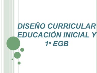 DISEÑO CURRICULAR
EDUCACIÓN INICIAL Y
      1º EGB
 