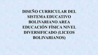 DISEÑO CURRICULAR DEL
SISTEMA EDUCATIVO
BOLIVARIANO AREA
EDUCACIÓN FÍSICA NIVEL
DIVERSIFICADO (LICEOS
BOLIVARIANOS)
 