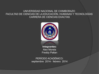UNIVERSIDAD NACIONAL DE CHIMBORAZO
FACULTAD DE CIENCIAS DE LA EDUCACIÓN, HUMANAS Y TECNOLOGÍAS
CARRERA DE CIENCIAS EXACTAS
Integrantes:
Alex Moreta
Freddy Paltan
PERÍODO ACADÉMICO:
septiembre 2014- febrero 2014
 
