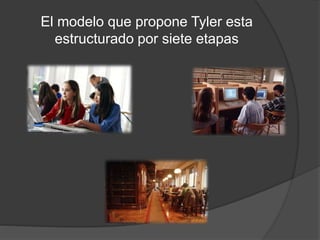 El modelo que propone Tyler esta
estructurado por siete etapas
 