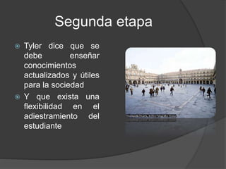 Segunda etapa
 Tyler dice que se
debe enseñar
conocimientos
actualizados y útiles
para la sociedad
 Y que exista una
flexibilidad en el
adiestramiento del
estudiante
 