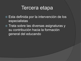 Tercera etapa
 Esta definida por la intervención de los
especialistas
 Trata sobre las diversas asignaturas y
su contribución hacia la formación
general del educando
 