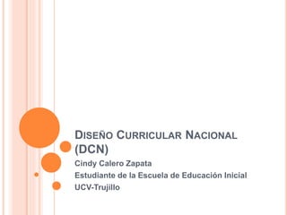 DISEÑO CURRICULAR NACIONAL
(DCN)
Cindy Calero Zapata
Estudiante de la Escuela de Educación Inicial
UCV-Trujillo
 