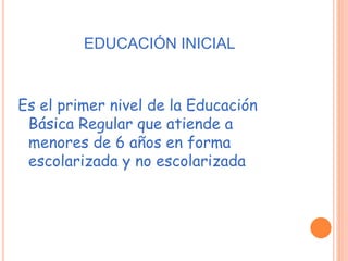 EDUCACIÓN INICIAL
Es el primer nivel de la Educación
Básica Regular que atiende a
menores de 6 años en forma
escolarizada y no escolarizada
 
