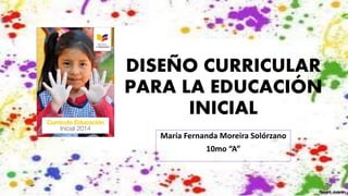 DISEÑO CURRICULAR
PARA LA EDUCACIÓN
INICIAL
María Fernanda Moreira Solórzano
10mo “A”
 