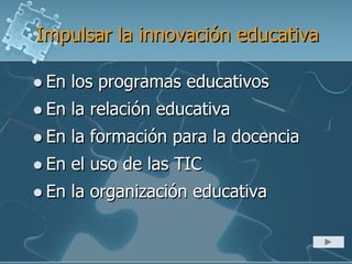Impulsar la innovación educativa
 En los programas educativos
 En la relación educativa
 En la formación para la docencia
 En el uso de las TIC
 En la organización educativa
 