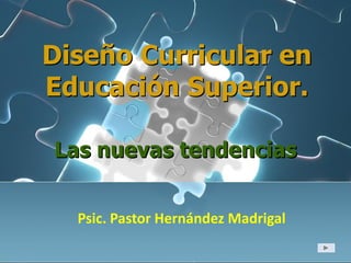 Diseño Curricular en
Educación Superior.
Las nuevas tendencias
Psic. Pastor Hernández Madrigal
 