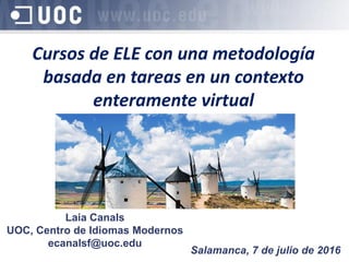 Cursos de ELE con una metodología
basada en tareas en un contexto
enteramente virtual
Salamanca, 7 de julio de 2016
Laia Canals
UOC, Centro de Idiomas Modernos
ecanalsf@uoc.edu
 