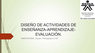 DISEÑO DE ACTIVIDADES DE
ENSEÑANZA-APRENDIZAJE-
EVALUACIÓN.
ORIENTADORES : Equipo- Pedagógico-CAB
 