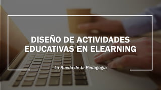 DISEÑO DE ACTIVIDADES
EDUCATIVAS EN ELEARNING
La Rueda de la Pedagogía
 