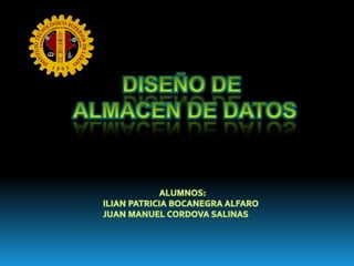 DISEÑO DE  ALMACEN DE DATOS ALUMNOS: ILIAN PATRICIA BOCANEGRA ALFARO  JUAN MANUEL CORDOVA SALINAS 