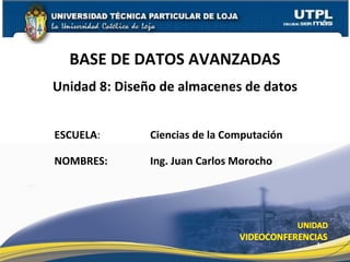 BASE DE DATOS AVANZADAS
Unidad 8: Diseño de almacenes de datos


ESCUELA:       Ciencias de la Computación

NOMBRES:       Ing. Juan Carlos Morocho




                                            1
 