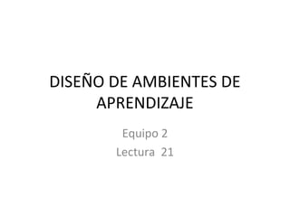 DISEÑO DE AMBIENTES DE
APRENDIZAJE
Equipo 2
Lectura 21
 