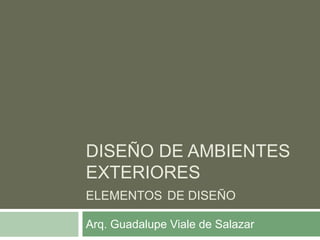 DISEÑO DE AMBIENTES
EXTERIORES
ELEMENTOS DE DISEÑO
Arq. Guadalupe Viale de Salazar
 