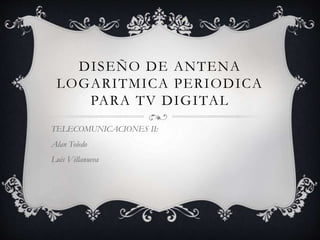 DISEÑO DE ANTENA
LOGARITMICA PERIODICA
PARA TV DIGITAL
TELECOMUNICACIONES II:
Alan Toledo
Luis Villanueva
 