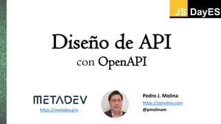 Diseño de API
con OpenAPI
Pedro J. Molina
https://pjmolina.com
@pmolinamhttps://metadev.pro
 