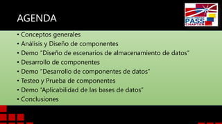 AGENDA
• Conceptos generales
• Análisis y Diseño de componentes
• Demo “Diseño de escenarios de almacenamiento de datos”
• Desarrollo de componentes
• Demo “Desarrollo de componentes de datos”
• Testeo y Prueba de componentes
• Demo “Aplicabilidad de las bases de datos”
• Conclusiones
 