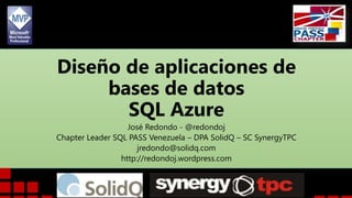 Diseño de aplicaciones de
bases de datos
SQL Azure
José Redondo - @redondoj
Chapter Leader SQL PASS Venezuela – DPA SolidQ – SC SynergyTPC
jredondo@solidq.com
http://redondoj.wordpress.com

 
