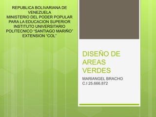 DISEÑO DE
AREAS
VERDES
MARIANGEL BRACHO
C.I 25.666.872
REPUBLICA BOLIVARIANA DE
VENEZUELA
MINISTERIO DEL PODER POPULAR
PARA LA EDUCACION SUPERIOR
INSTITUTO UNIVERSITARIO
POLITECNICO “SANTIAGO MARIÑO”
EXTENSION “COL”
 