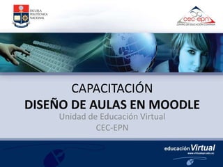 CAPACITACIÓN
DISEÑO DE AULAS EN MOODLE
Unidad de Educación Virtual
CEC-EPN
 