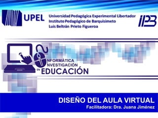 DISEÑO DEL AULA VIRTUAL
Facilitadora: Dra. Juana Jiménez
 