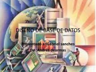 DISEÑO DE BASE DE DATOS
Presentado a :Gabriel sanches
De :Andrés dearmas
 