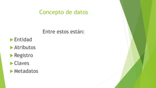 Concepto de datos
Entre estos están:
 Entidad
 Atributos
 Registro
 Claves
 Metadatos
 