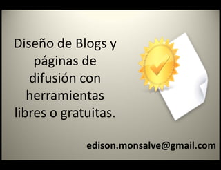 Diseño de Blogs y 
    páginas de 
   difusión con 
   herramientas 
libres o gratuitas. 

             edison.monsalve@gmail.com
 