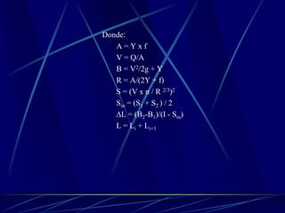 Donde:
A = Y x f
V = Q/A
B = V2/2g + Y
R = A/(2Y + f)
S = (V x n / R 2/3)2
Sm = (S1 + S2 ) / 2
∆L = (B2-B1)/(I - Sm)
L = Li + Li+1
 