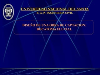 UNIVERSIDAD NACIONAL DEL SANTA
E. A. P. INGENIERIA CIVIL
DISEÑO DE UNA OBRA DE CAPTACION:
BOCATOMA FLUVIAL
 