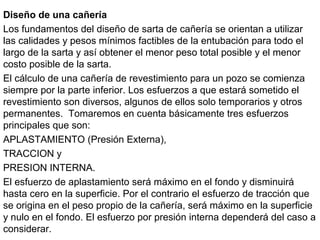Diseño de una cañería
Los fundamentos del diseño de sarta de cañería se orientan a utilizar
las calidades y pesos mínimos ...