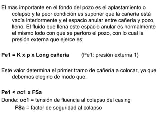 El mas importante en el fondo del pozo es el aplastamiento o
colapso y la peor condición es suponer que la cañería está
va...