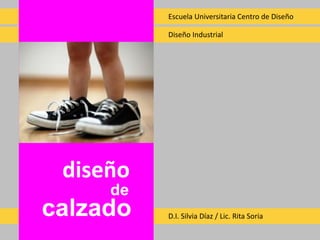 Escuela Universitaria Centro de Diseño
Diseño Industrial
D.I. Silvia Díaz / Lic. Rita Soria
diseño
calzado
de
 