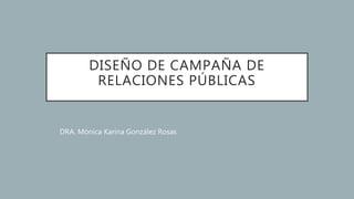 DISEÑO DE CAMPAÑA DE
RELACIONES PÚBLICAS
DRA. Mónica Karina González Rosas
 