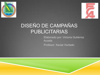 DISEÑO DE CAMPAÑAS
PUBLICITARIAS
Elaborado por: Victoria Gutiérrez
Acosta
Profesor: Xavier Hurtado

 