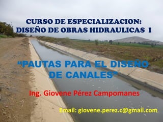 “PAUTAS PARA EL DISEÑO
DE CANALES”
Ing. Giovene Pérez Campomanes
Email: giovene.perez.c@gmail.com
CURSO DE ESPECIALIZACION:
DISEÑO DE OBRAS HIDRAULICAS I
 