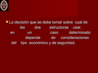  La decisión que se debe tomar sobre cual deLa decisión que se debe tomar sobre cual de
las dos estructuras usar,las dos estructuras usar,
en un caso determinadoen un caso determinado
depende de consideracionesdepende de consideraciones
del tipo económico y de seguridad.del tipo económico y de seguridad.
 